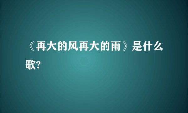 《再大的风再大的雨》是什么歌?