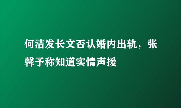 何洁发长文否认婚内出轨，张馨予称知道实情声援