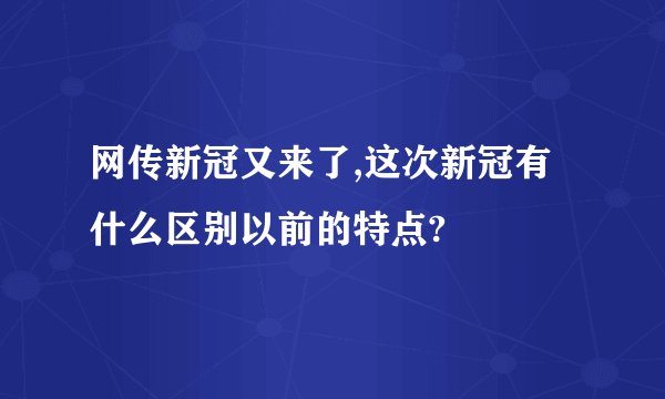 网传新冠又来了,这次新冠有什么区别以前的特点?