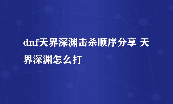 dnf天界深渊击杀顺序分享 天界深渊怎么打