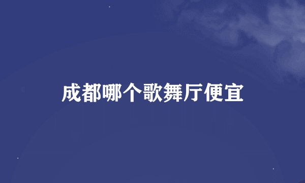成都哪个歌舞厅便宜