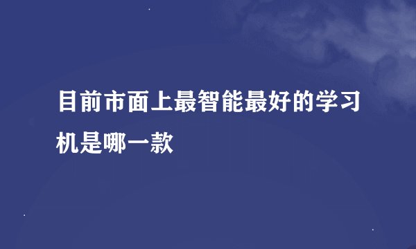 目前市面上最智能最好的学习机是哪一款