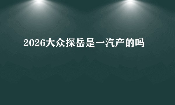 2026大众探岳是一汽产的吗