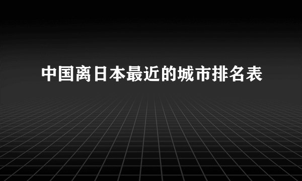 中国离日本最近的城市排名表