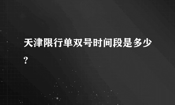 天津限行单双号时间段是多少?