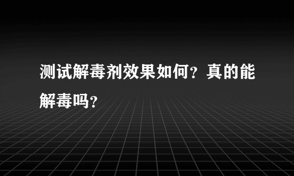测试解毒剂效果如何？真的能解毒吗？