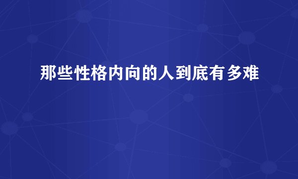 那些性格内向的人到底有多难