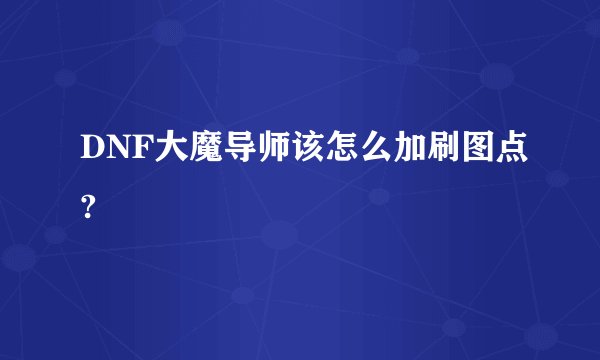 DNF大魔导师该怎么加刷图点?