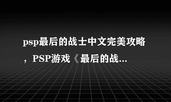 psp最后的战士中文完美攻略，PSP游戏《最后的战士》完美攻略分享
