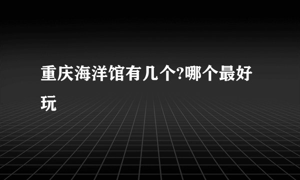 重庆海洋馆有几个?哪个最好玩