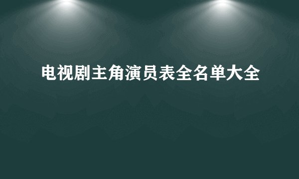 电视剧主角演员表全名单大全