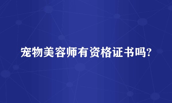 宠物美容师有资格证书吗?