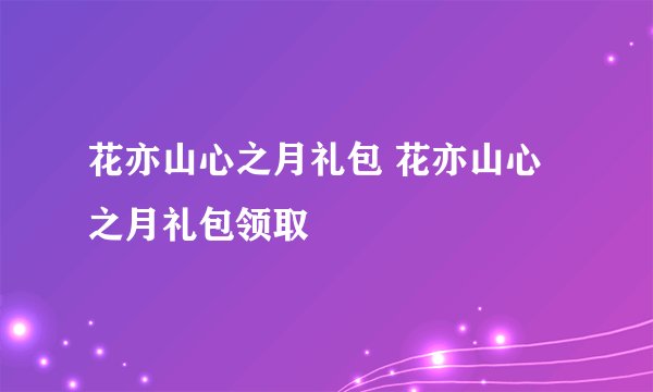 花亦山心之月礼包 花亦山心之月礼包领取