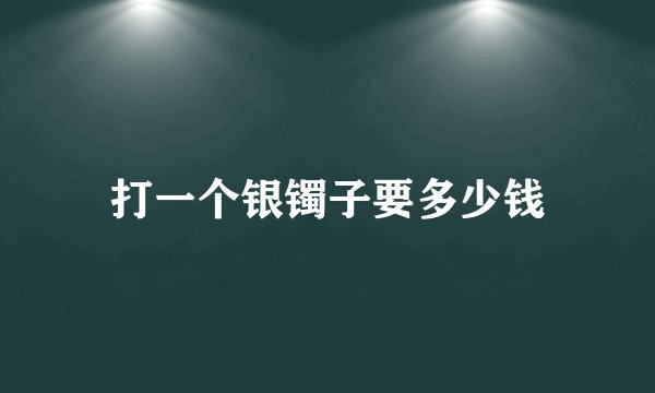 打一个银镯子要多少钱