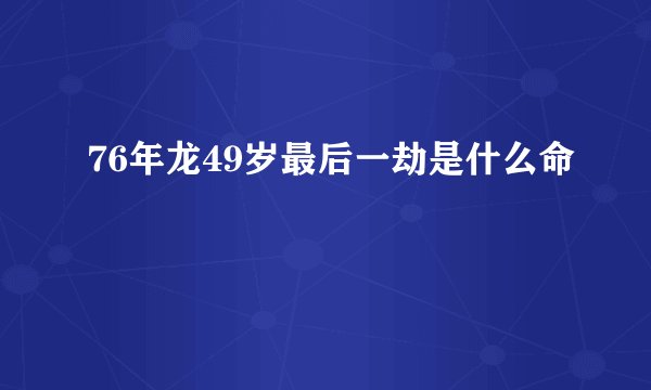 76年龙49岁最后一劫是什么命