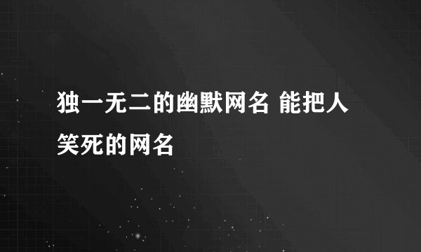 独一无二的幽默网名 能把人笑死的网名