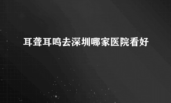 耳聋耳鸣去深圳哪家医院看好