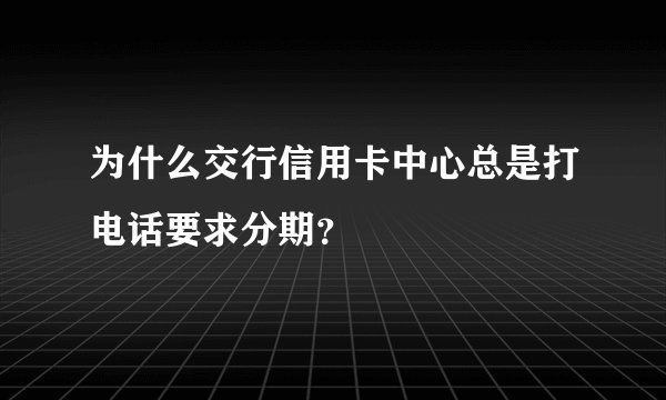 为什么交行信用卡中心总是打电话要求分期？