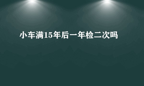 小车满15年后一年检二次吗