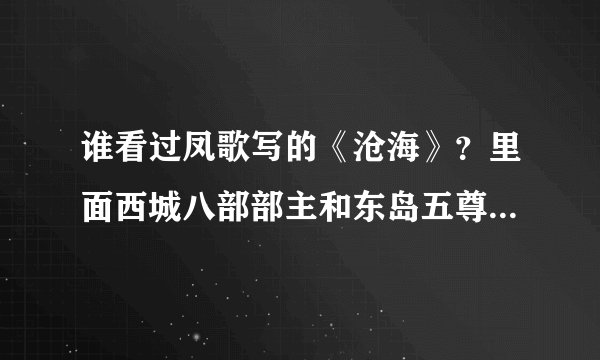 谁看过凤歌写的《沧海》？里面西城八部部主和东岛五尊的外号各是啥了？