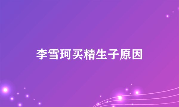 李雪珂买精生子原因