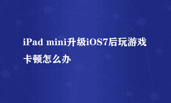 iPad mini升级iOS7后玩游戏卡顿怎么办