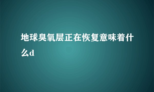 地球臭氧层正在恢复意味着什么d