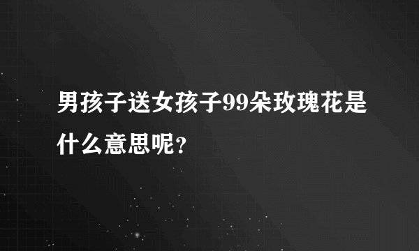 男孩子送女孩子99朵玫瑰花是什么意思呢？