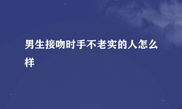 男生接吻时手不老实的人怎么样