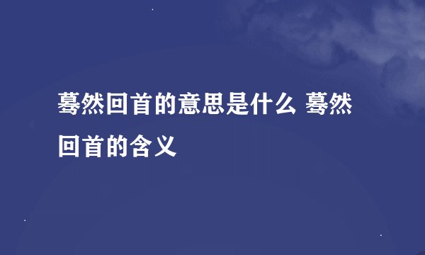 蓦然回首的意思是什么 蓦然回首的含义