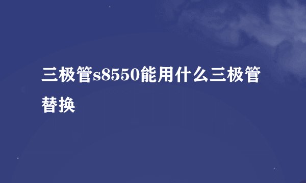 三极管s8550能用什么三极管替换