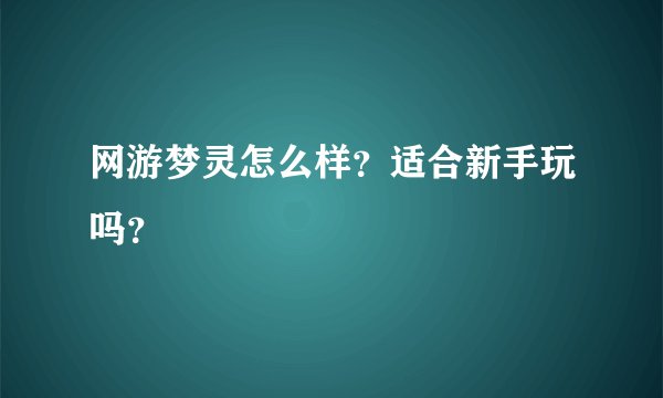 网游梦灵怎么样？适合新手玩吗？