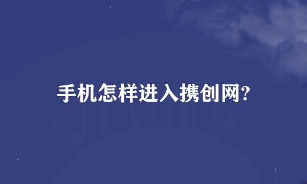 手机怎样进入携创网?