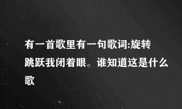 有一首歌里有一句歌词:旋转跳跃我闭着眼。谁知道这是什么歌
