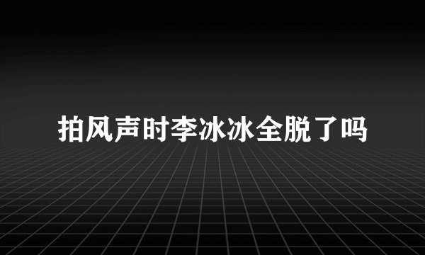 拍风声时李冰冰全脱了吗