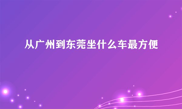 从广州到东莞坐什么车最方便