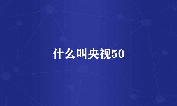 什么叫央视50