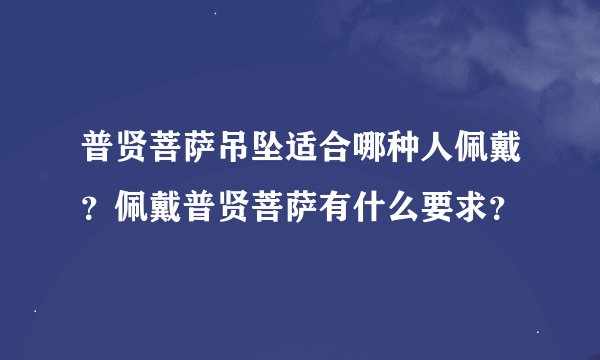 普贤菩萨吊坠适合哪种人佩戴？佩戴普贤菩萨有什么要求？