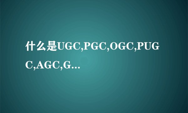 什么是UGC,PGC,OGC,PUGC,AGC,GGC,MGC,MCNGC
