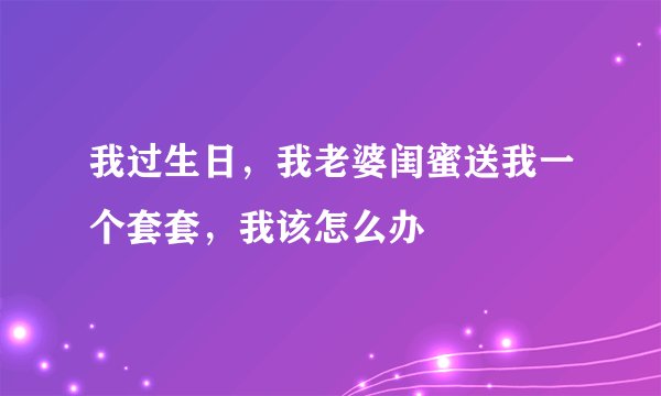 我过生日，我老婆闺蜜送我一个套套，我该怎么办