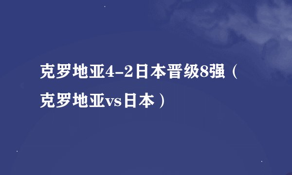 克罗地亚4-2日本晋级8强(克罗地亚vs日本)