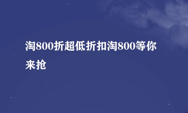 淘800折超低折扣淘800等你来抢