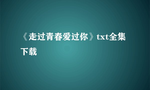 《走过青春爱过你》txt全集下载