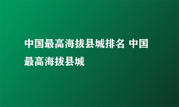 中国最高海拔县城排名 中国最高海拔县城