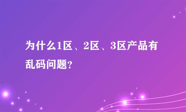 为什么1区、2区、3区产品有乱码问题？