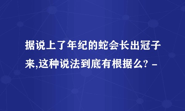 据说上了年纪的蛇会长出冠子来,这种说法到底有根据么? -