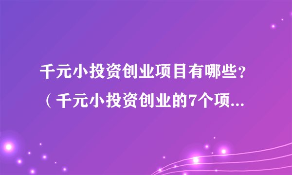 千元小投资创业项目有哪些？（千元小投资创业的7个项目推荐）