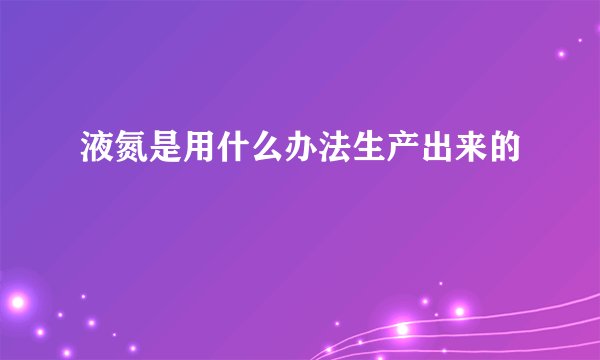 液氮是用什么办法生产出来的