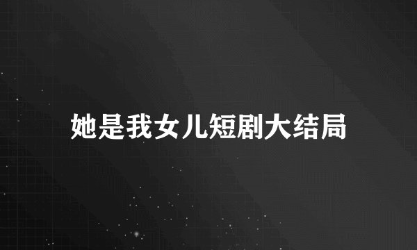 她是我女儿短剧大结局