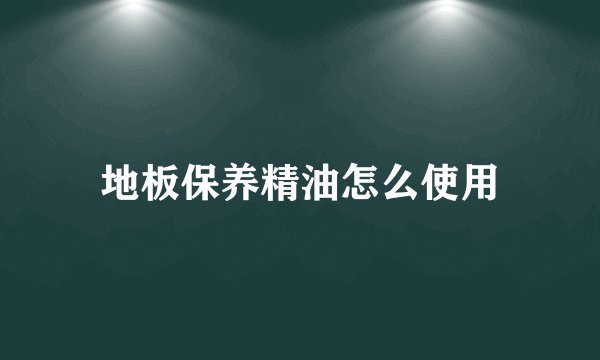 地板保养精油怎么使用